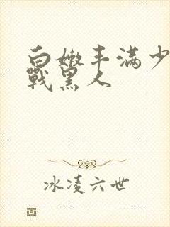 白嫩丰满少妇大战黑人