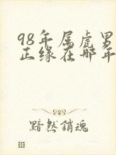 98年属虎男的正缘在哪年出现