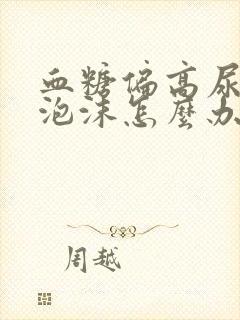 血糖偏高尿液起泡沫怎么办