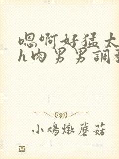 嗯啊好猛太深了h肉男男调教