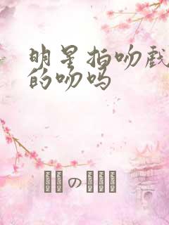 明星拍吻戏是真的吻吗