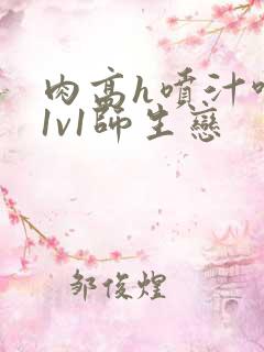 肉高h喷汁呻吟1v1师生恋