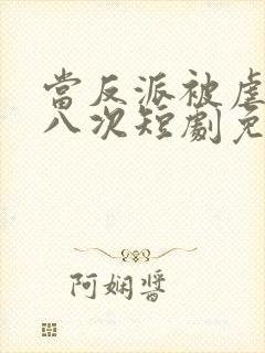 当反派被虐九十八次短剧免费观看