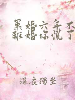 军婚六年不熟要离婚你慌了免费阅读