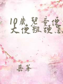 10岁儿童便秘大便粗硬怎么解决