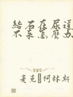 结石在尿道口出不来怎么办