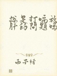 总是打嗝放屁是肝的问题吗