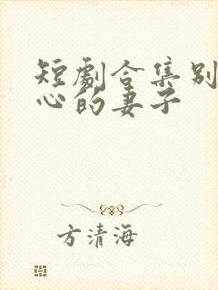 短剧合集别有用心的妻子