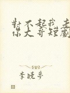 对不起我老公是你大哥短剧免费观看