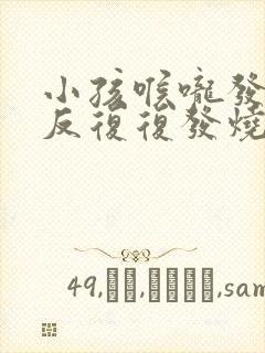 小孩喉咙发炎反反复复发烧