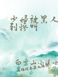 少妇被黑人4p到惨叫