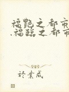 福艳之都市后宫.福临之都市逍遥