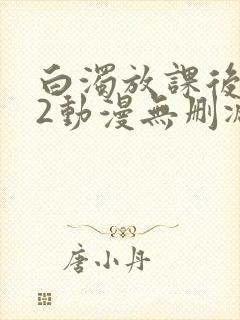 白浊放课后1～2动漫无删减