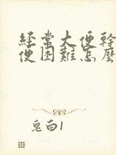 经常大便干燥排便困难怎么办