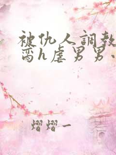 被仇人调教成禁脔h虐男男小说