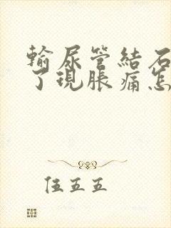 输尿管结石几年了现胀痛怎么办