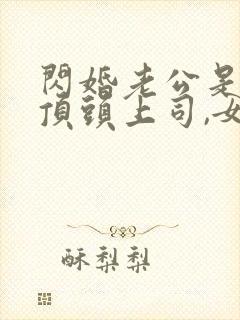 闪婚老公是我的顶头上司,女主是谁