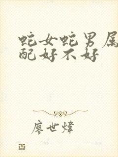 蛇女蛇男属相婚配好不好