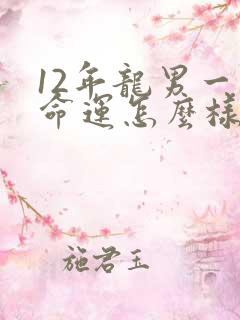 12年龙男一生命运怎么样