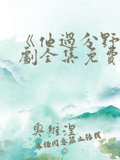 《他过分野》短剧全集免费观看完整