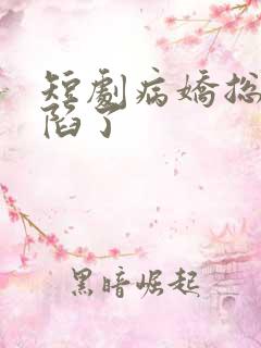 短剧病娇总裁沦陷了