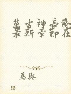 万古神帝飞天鱼最新章节在线阅读