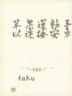 苹果运动手表可以连接安卓手机吗