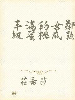 丰满的女邻居三级蜜桃成熟时