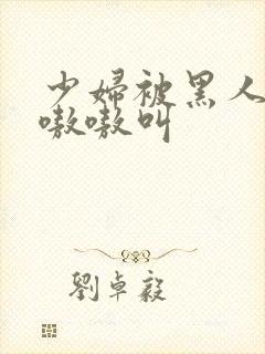 少妇被黑人4p嗷嗷叫