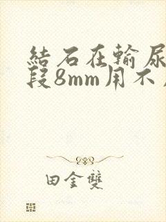 结石在输尿管下段8mm用不用碎石