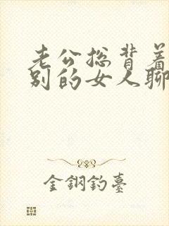 老公总背着我和别的女人聊天