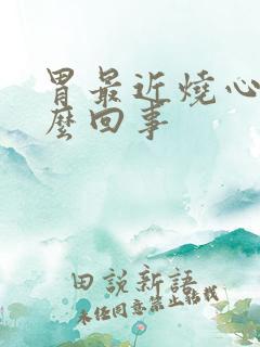 胃最近烧心是怎么回事