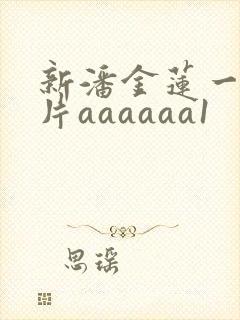 新潘金莲一级淫片aaaaaa1