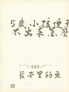 5岁小孩便秘拉不出来怎么办