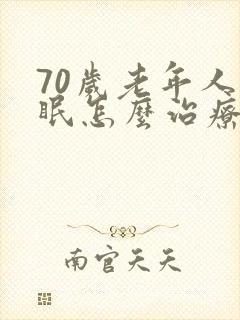 70岁老年人失眠怎么治疗