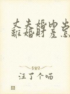 丈夫婚内出轨,离婚财产怎么分割