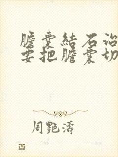 胆囊结石治疗需要把胆囊切除吗