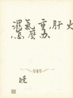 湿气重,肝火旺,怎么办