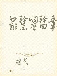 口干咽干吞咽困难怎么回事