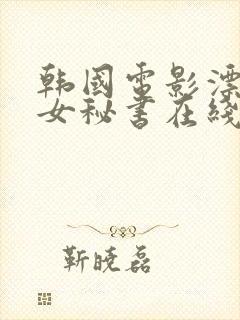 韩国电影漂亮的女秘书在线观看