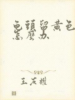 龟头留黄色的脓怎么办