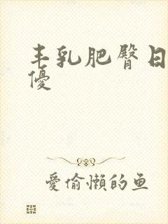 丰乳肥臀日本女优