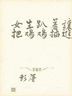 女生趴着让男生把鸡鸡插进女生屁股里