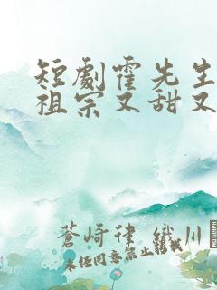 短剧霍先生的小祖宗又甜又美完整版