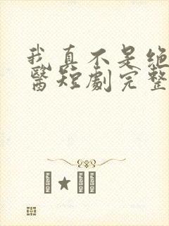 我真不是绝世神医短剧完整版