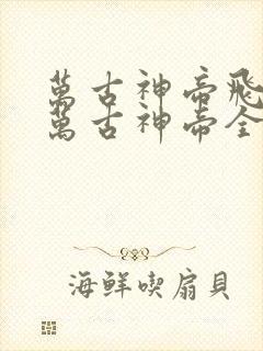 万古神帝飞天鱼万古神帝全文阅读免费