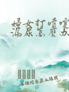 妇女打喷嚏会有漏尿怎么办