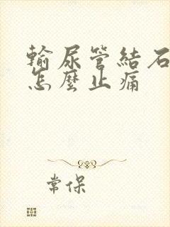 输尿管结石疼痛怎么止痛