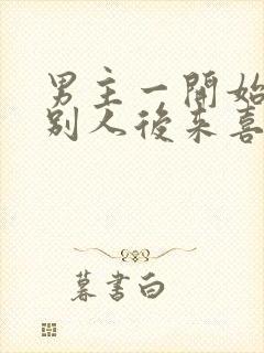 男主一开始喜欢别人后来喜欢女主