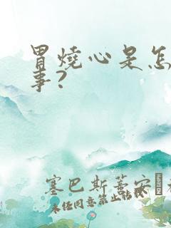 胃烧心是怎么回事?